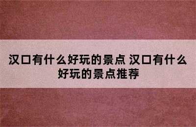 汉口有什么好玩的景点 汉口有什么好玩的景点推荐